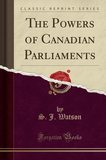 The Powers of Canadian Parliaments (Classic Reprint) Watson S. J.