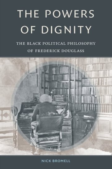The Powers of Dignity. The Black Political Philosophy of Frederick Douglass Nick Bromell