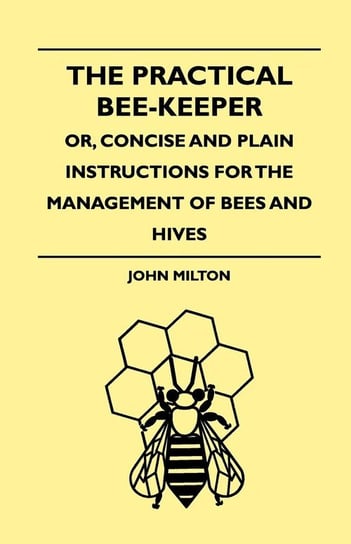 The Practical Bee-Keeper; Or, Concise And Plain Instructions For The Management Of Bees And Hives Milton John