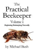 The Practical Beekeeper Volume I Beginning Beekeeping Naturally Bush Michael