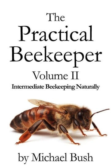The Practical Beekeeper Volume II Intermediate Beekeeping Naturally Bush Michael