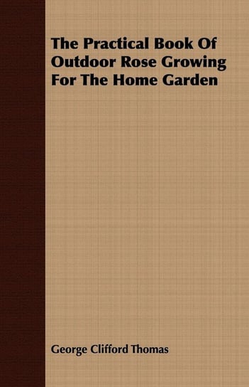 The Practical Book of Outdoor Rose Growing for the Home Garden Thomas George Clifford
