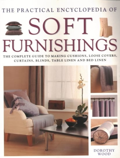 The Practical Encyclopedia of Soft Furnishings: The Complete Guide to Making Cushions, Loose Covers, Curtains, Blinds, Table Linen and Bed Linen Wood Dorothy