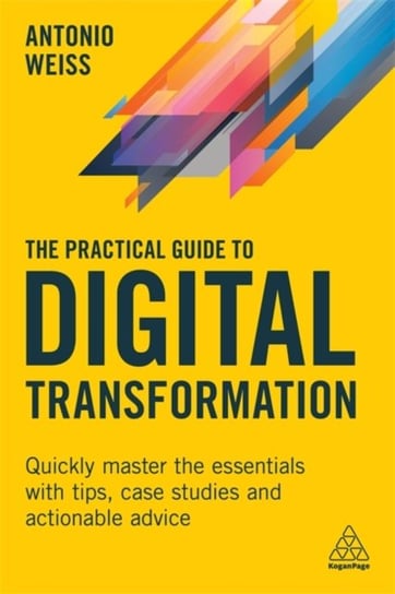 The Practical Guide to Digital Transformation Quickly Master the Essentials with Tips, Case Studies Antonio Weiss