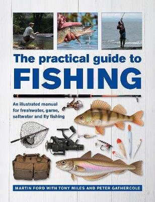 The Practical Guide to Fishing: An Illustrated Manual for Freshwater, Game, Saltwater and Fly Fishing Martin Ford