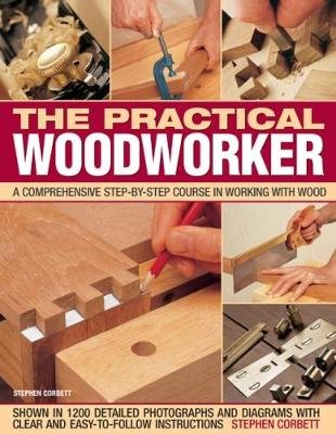 The Practical Woodworker: A Comprehensive Course in Working with Wood, Shown in 1200 Detailed Step-By-Step Photographs and Diagrams with Clear a Corbett Stephen