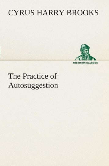 The Practice of Autosuggestion Brooks C. Harry (Cyrus Harry)