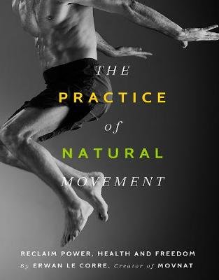 The Practice of Natural Movement: Reclaim Power, Health, and Freedom Le Corre Erwan