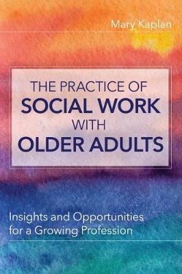 The Practice of Social Work with Older Adults. Insights and Opportunities for a Growing Profession Mary Kaplan