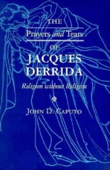 The Prayers and Tears of Jacques Derrida: Religion without Religion John D. Caputo