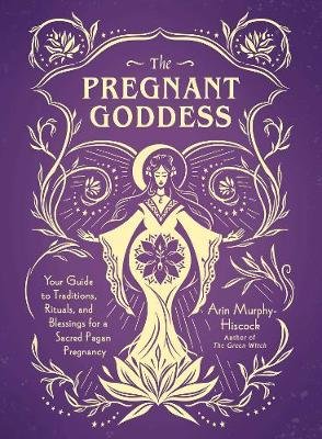 The Pregnant Goddess: Your Guide to Traditions, Rituals, and Blessings for a Sacred Pagan Pregnancy Murphy-Hiscock Arin