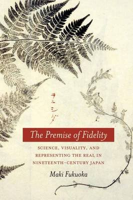 The Premise of Fidelity: Science, Visuality, and Representing the Real in Nineteenth-Century Japan Fukuoka Maki