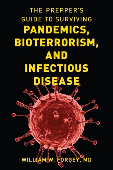 The Preppers Guide to Surviving Pandemics, Bioterrorism and Infectious Disease William W. Forgey
