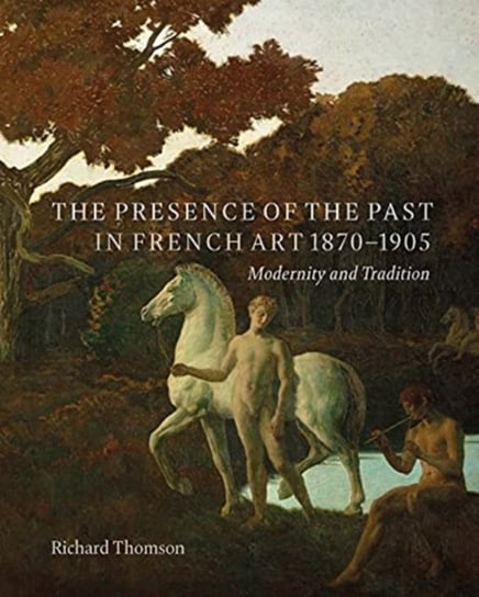 The Presence of the Past in French Art, 1870-1905: Modernity and Continuity Richard Thomson