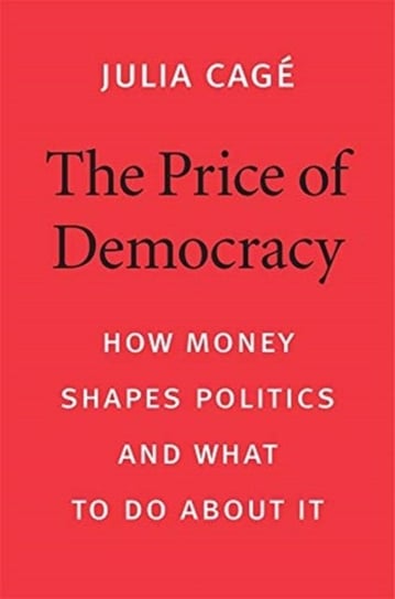 The Price of Democracy: How Money Shapes Politics and What to Do about It Julia Cage