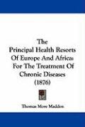 The Principal Health Resorts of Europe and Africa: For the Treatment of Chronic Diseases (1876) Madden Thomas More