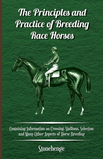 The Principles and Practice of Breeding Race Horses - Containing Information on Crossing, Stallions, Selection and Many Other Aspects of Horse Breedin Stonehenge