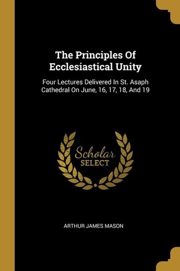 The Principles Of Ecclesiastical Unity Mason Arthur James