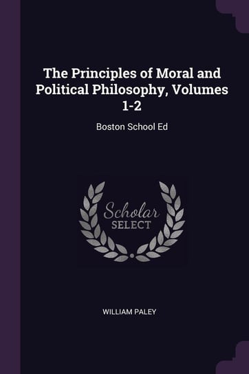 The Principles of Moral and Political Philosophy, Volumes 1-2 William Paley