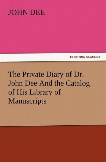 The Private Diary of Dr. John Dee and the Catalog of His Library of Manuscripts Dee John