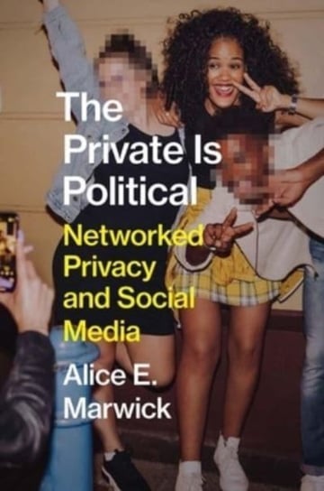The Private Is Political: Networked Privacy and Social Media Alice E. Marwick