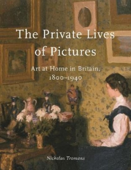 The Private Lives of Pictures. Art at Home in Britain, 1800-1940 Reaktion Books