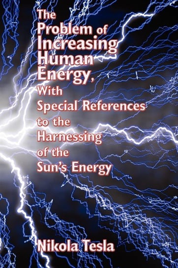 The Problem of Increasing Human Energy, with Special References to the Harnessing of the Sun's Energy Tesla Nikola