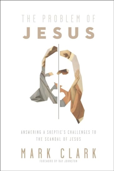 The Problem of Jesus. Answering a Skeptics Challenges to the Scandal of Jesus Mark Clark