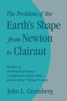 The Problem of the Earth's Shape from Newton to Clairaut: The Rise of Mathematical Science in Eighteenth-Century Paris and the Fall of 'normal' Scienc Greenberg John L.
