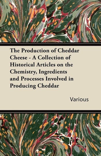 The Production of Cheddar Cheese - A Collection of Historical Articles on the Chemistry, Ingredients and Processes Involved in Producing Cheddar Various