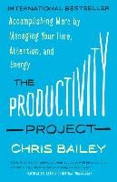 The Productivity Project: Accomplishing More by Managing Your Time, Attention, and Energy Bailey Chris