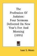 The Profession of Judaism: Four Sermons Delivered on New Year's Eve and Morning (1895) Moses Isaac S.