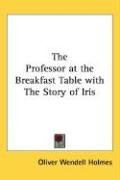 The Professor at the Breakfast Table with The Story of Iris Holmes Oliver Wendell