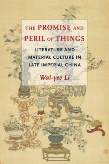 The Promise and Peril of Things. Literature and Material Culture in Late Imperial China Opracowanie zbiorowe