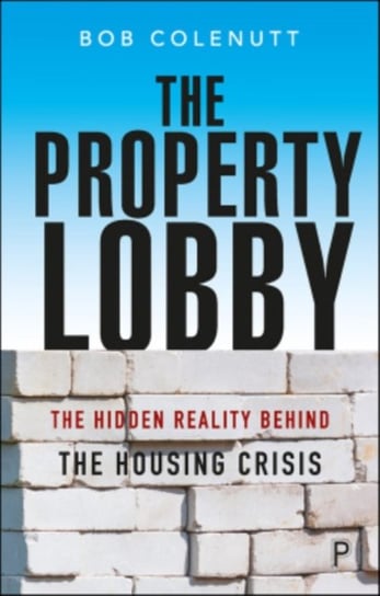 The Property Lobby: The Hidden Reality behind The Housing Crisis Bob Colenutt