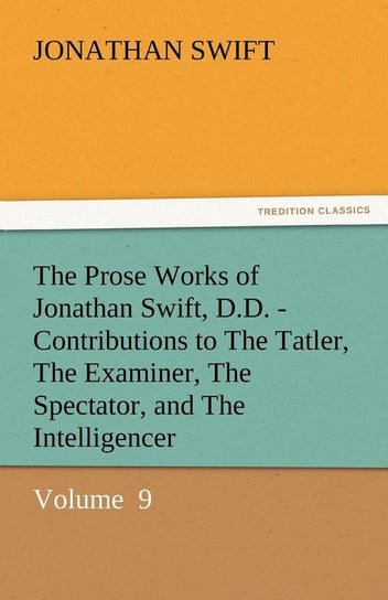 The Prose Works of Jonathan Swift, D.D. - Contributions to the Tatler, the Examiner, the Spectator, and the Intelligencer Swift Jonathan