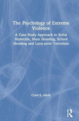 The Psychology of Extreme Violence: A Case Study Approach to Serial Homicide, Mass Shooting, School Shooting and Lone-actor Terrorism Clare Allely