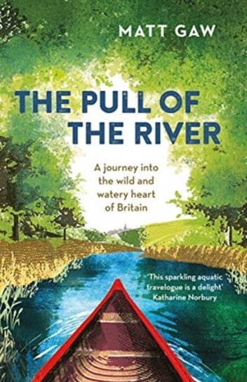 The Pull of the River: A Journey into the Wild and Watery Heart of Britain Matt Gaw