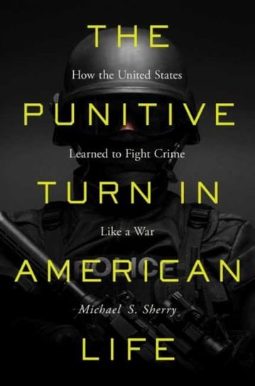 The Punitive Turn in American Life: How the United States Learned to Fight Crime Like a War Michael S. Sherry