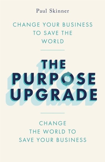The Purpose Upgrade: Change Your Business to Save the World. Change the World to Save Your Business Paul Skinner
