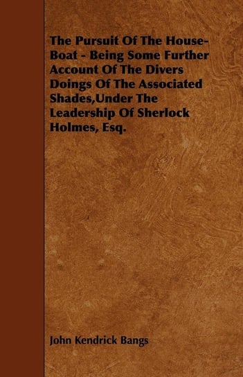 The Pursuit of the House-Boat - Being Some Further Account of the Divers Doings of the Associated Shades, Under the Leadership of Sherlock Holmes, Esq Bangs John Kendrick