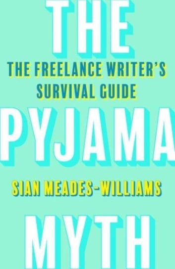 The Pyjama Myth: The Freelance Writers Survival Guide Sian Meades-Williams