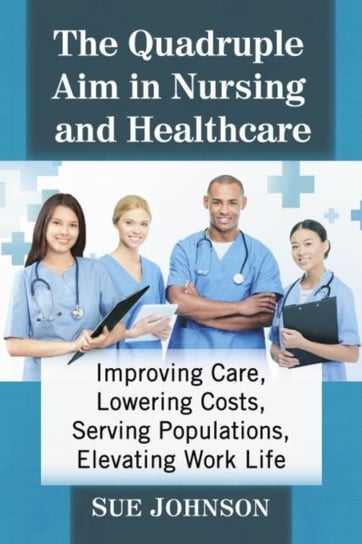 The Quadruple Aim in Nursing and Healthcare. Improving Care, Lowering Costs, Serving Populations, El Johnson Sue