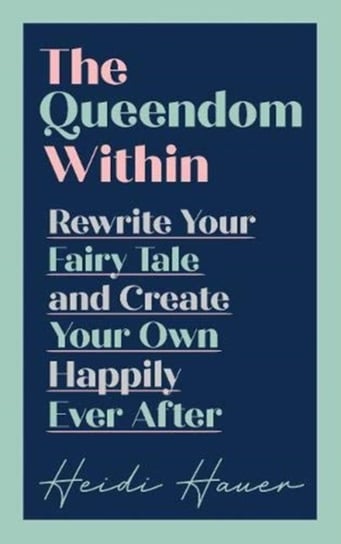 The Queendom Within: Rewrite Your Fairy Tale and Create Your Own Happily Ever After Heidi Hauer