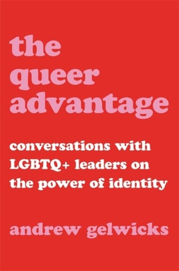The Queer Advantage Conversations with LGBTQ+ Leaders on the Power of Identity Andrew Gelwicks