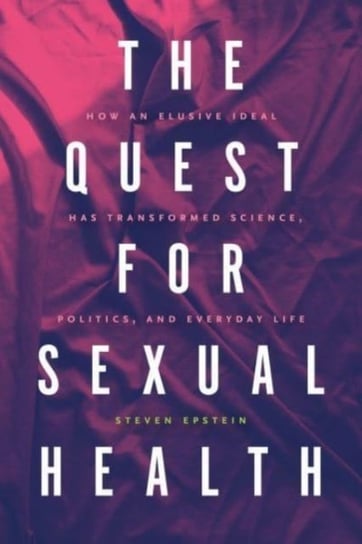 The Quest for Sexual Health: How an Elusive Ideal Has Transformed Science, Politics and Everyday Li Steven G. Epstein
