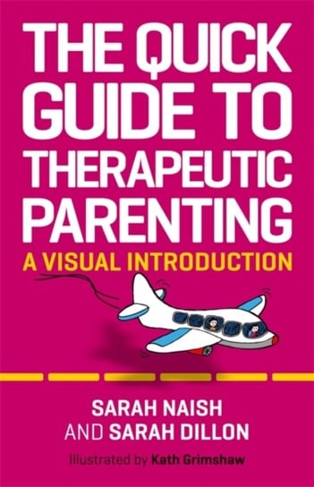 The Quick Guide to Therapeutic Parenting: A Visual Introduction Sarah Naish
