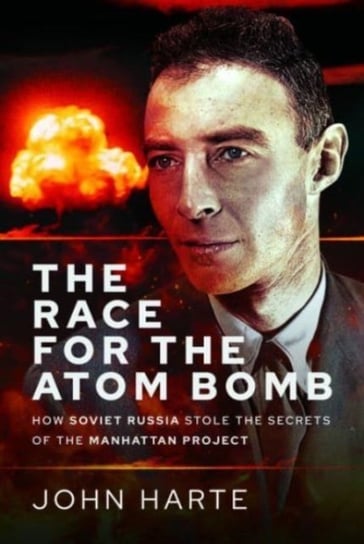 The Race for the Atom Bomb: How Soviet Russia Stole the Secrets of the Manhattan Project John Harte