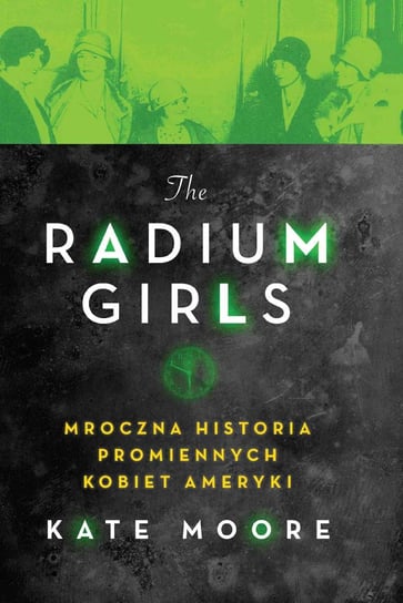 The Radium Girls. Mroczna historia promiennych kobiet Ameryki Moore Kate