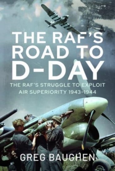 The RAF's Road to D-Day: The Struggle to Exploit Air Superiority, 1943-1944 Greg Baughen